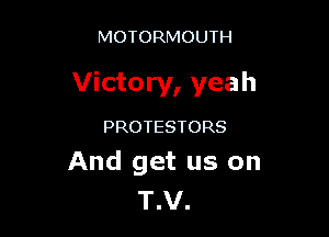MOTORMOUTH

Victory, yeah

PROTESTORS
And get us on

T.V.