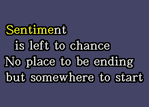Sentiment
is left to chance

No place to be ending
but somewhere to start