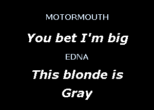 MOTORMOUTH

You bet I 'm big

EDNA

This blonde is
Gra y