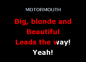 MOTORMOUTH

Big, blonde and

Bea utiful
Leads the way!
Yeah!