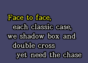 Face to face,
each classic case,
we shadow box and
double cross
yet need the chase