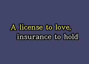 A license to love,

insurance to hold