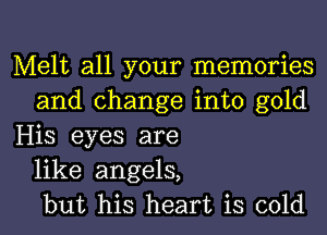Melt all your memories
and change into gold
His eyes are
like angels,
but his heart is cold