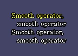 Smooth operator,
smooth operator

Smooth operator,
smooth operator