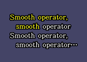 Smooth operator,
smooth operator

Smooth operator,
smooth operator---
