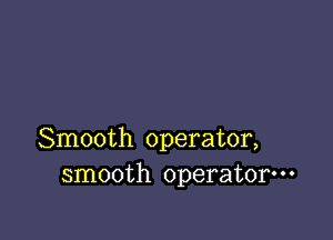 Smooth operator,
smooth operator---