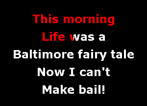 This morning
Life was a

Baltimore fairy tale
Now I can't
Make bail!