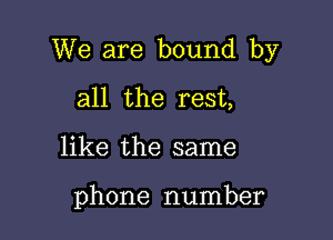 We are bound by

all the rest,
like the same

phone number