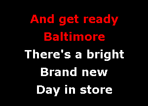 And get ready
Baltimore

There's a bright
Brand new
Day in store