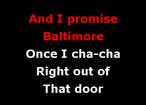 And I promise
Baltimore

Once I cha-cha
Right out of
That door
