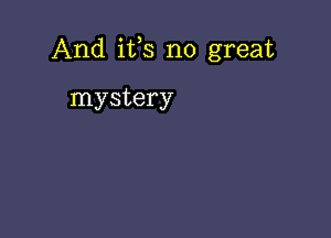 And ifs no great

mystery