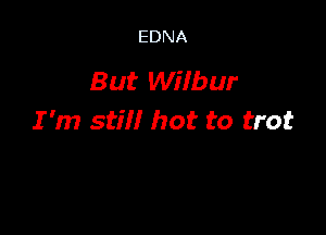 EDNA

But Wilbur

I 'm stiff hot to trot