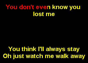 You don't even know you
lost me

You think I'll always stay
Oh iust watch me walk away