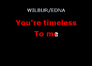 WILBUR EDNA

You're timeless

To me