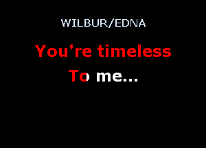 WILBUR EDNA

You're timeless

To me...