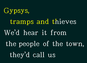 Gypsys,
tramps and thieves
de hear it from

the people of the town,

they,d call us