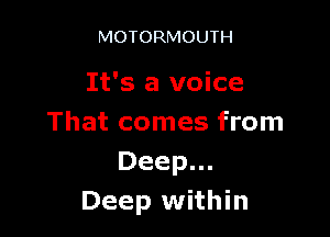 MOTORMOUTH

It's a voice

That comes from
Deep.
Deep within