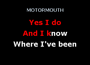 MOTORMOUTH

Yes I do

And I know
Where I've been