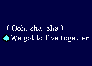 ( Ooh, sha, sha)

QWe got to live together