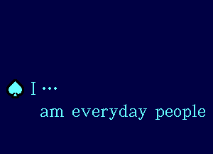 Q I
am everyday people