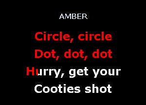 AMBER

Circle, circle

Dot, dot, dot

Hurry, get your
Cooties shot
