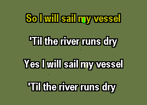 So I will sail my vessel

'Til the river runs dry

Yes I will sail my vessel

'Til the river runs dry