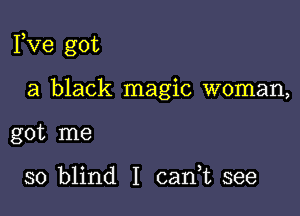 Fve got

a black magic woman,

got me

so blind I carft see