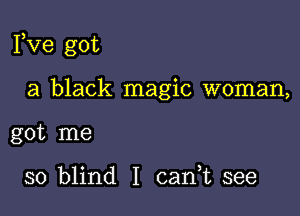 Fve got

a black magic woman,

got me

so blind I carft see