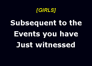 (GIRLSJ

Subsequent to the

Events you have
Just witnessed