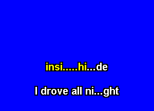 insi ..... hi...de

I drove all ni...ght