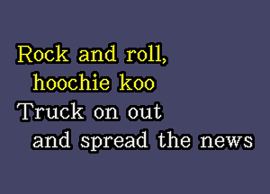 Rock and roll,
hoochie koo

Truck on out
and spread the news