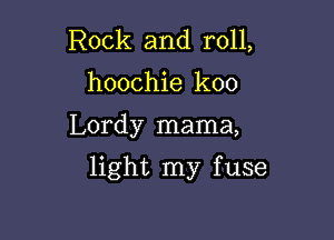Rock and roll,
hoochie koo

Lordy mama,

light my f use