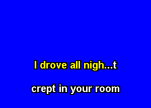 I drove all nigh...t

crept in your room