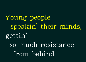 Young people
speakin their minds,

gettid
so much resistance
from behind