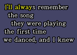 1,11 always remember
the song
they were playing
the first time
we danced, and I knew