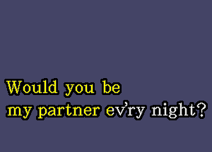 Would you be
my partner eva night?