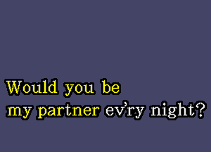 Would you be
my partner eva night?