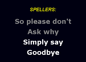 SPELLERSI

So please don't

Ask why
Simply say
Goodbye