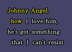 Johnny Angel,

how I love him,

hds got something

that I cani resist