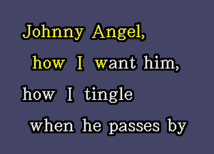 Johnny Angel,

how I want him,

how I tingle

when he passes by