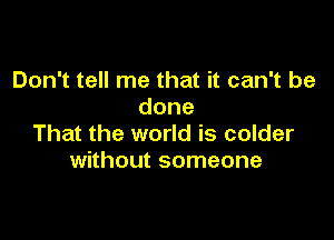 Don't tell me that it can't be
done

That the world is colder
without someone