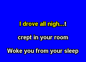 I drove all nigh...t

crept in your room

Woke you from your sleep