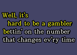 Well, itts

hard to be a gambler
bettint 0n the number
that changes exfry time
