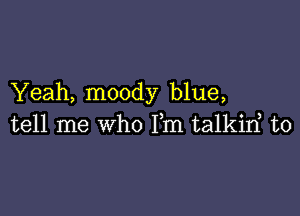 Yeah, moody blue,

tell me who Fm talkirf t0