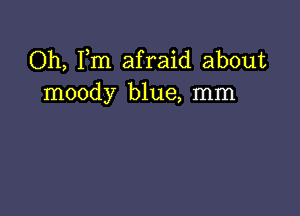 Oh, Fm afraid about
moody blue, mm