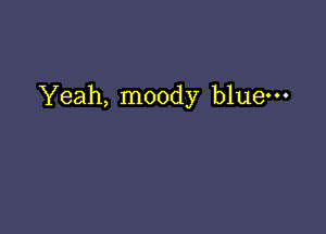 Yeah, moody bluem