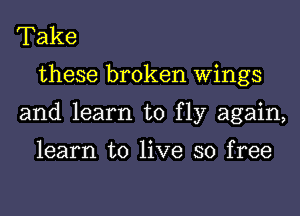 Take
these broken Wings
and learn to fly again,

learn to live so free