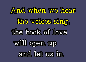 And When we hear

the voices sing,

the book of love
will open up
and let us in