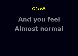 OLIVEI

And you feel

Almost normal