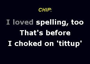 CHIPS

I loved spelling, too

That's before
I choked on 'tittup'